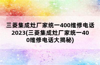 三菱集成灶厂家统一400维修电话2023(三菱集成灶厂家统一400维修电话大揭秘)