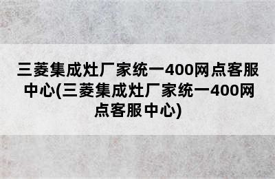 三菱集成灶厂家统一400网点客服中心(三菱集成灶厂家统一400网点客服中心)