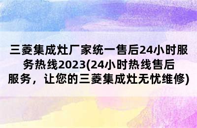 三菱集成灶厂家统一售后24小时服务热线2023(24小时热线售后服务，让您的三菱集成灶无忧维修)