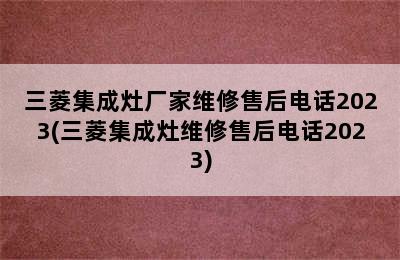 三菱集成灶厂家维修售后电话2023(三菱集成灶维修售后电话2023)