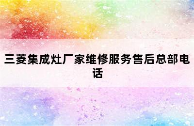 三菱集成灶厂家维修服务售后总部电话