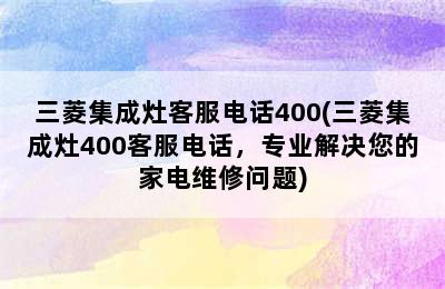 三菱集成灶客服电话400(三菱集成灶400客服电话，专业解决您的家电维修问题)