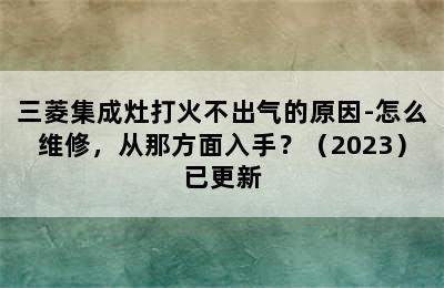 三菱集成灶打火不出气的原因-怎么维修，从那方面入手？（2023）已更新