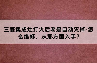 三菱集成灶打火后老是自动灭掉-怎么维修，从那方面入手？