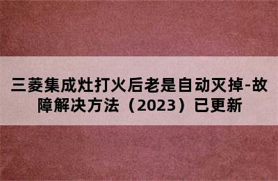 三菱集成灶打火后老是自动灭掉-故障解决方法（2023）已更新