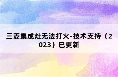 三菱集成灶无法打火-技术支持（2023）已更新