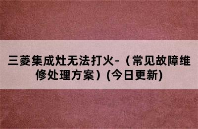 三菱集成灶无法打火-（常见故障维修处理方案）(今日更新)