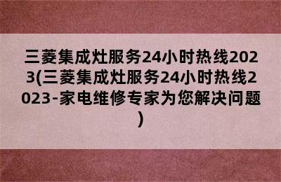 三菱集成灶服务24小时热线2023(三菱集成灶服务24小时热线2023-家电维修专家为您解决问题)