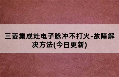 三菱集成灶电子脉冲不打火-故障解决方法(今日更新)