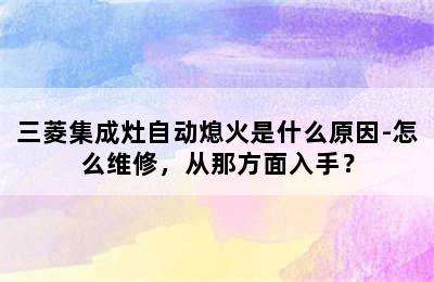 三菱集成灶自动熄火是什么原因-怎么维修，从那方面入手？