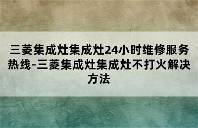 三菱集成灶集成灶24小时维修服务热线-三菱集成灶集成灶不打火解决方法