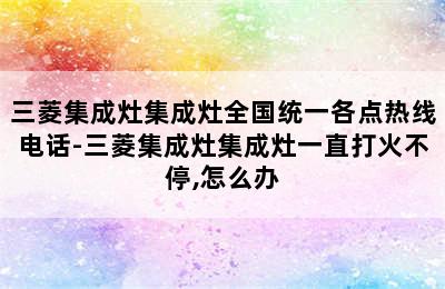 三菱集成灶集成灶全国统一各点热线电话-三菱集成灶集成灶一直打火不停,怎么办