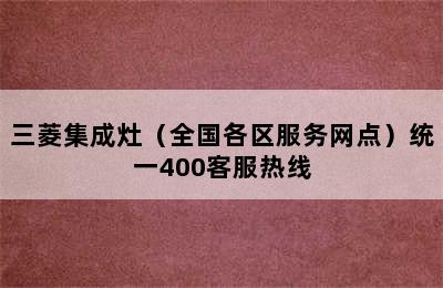 三菱集成灶（全国各区服务网点）统一400客服热线