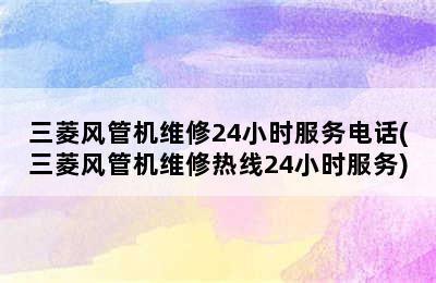 三菱风管机维修24小时服务电话(三菱风管机维修热线24小时服务)