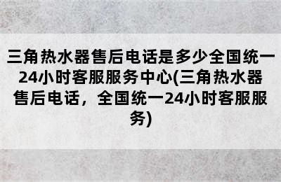 三角热水器售后电话是多少全国统一24小时客服服务中心(三角热水器售后电话，全国统一24小时客服服务)