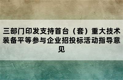 三部门印发支持首台（套）重大技术装备平等参与企业招投标活动指导意见