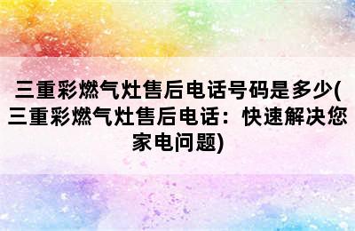 三重彩燃气灶售后电话号码是多少(三重彩燃气灶售后电话：快速解决您家电问题)