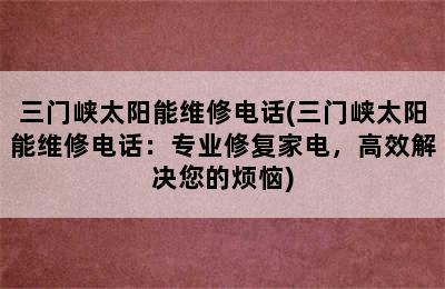 三门峡太阳能维修电话(三门峡太阳能维修电话：专业修复家电，高效解决您的烦恼)