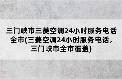 三门峡市三菱空调24小时服务电话全市(三菱空调24小时服务电话，三门峡市全市覆盖)