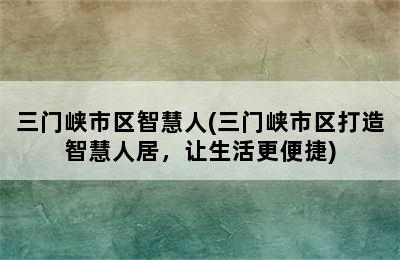 三门峡市区智慧人(三门峡市区打造智慧人居，让生活更便捷)