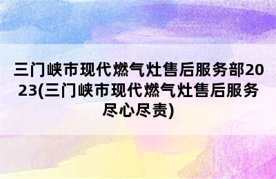 三门峡市现代燃气灶售后服务部2023(三门峡市现代燃气灶售后服务尽心尽责)