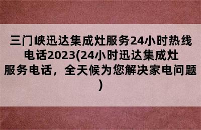 三门峡迅达集成灶服务24小时热线电话2023(24小时迅达集成灶服务电话，全天候为您解决家电问题)