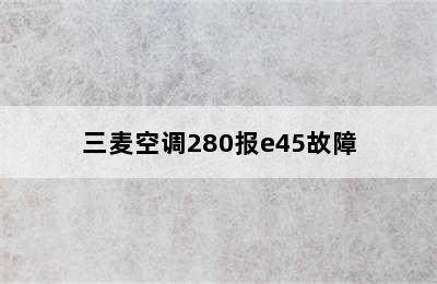 三麦空调280报e45故障