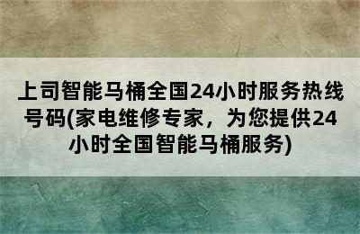 上司智能马桶全国24小时服务热线号码(家电维修专家，为您提供24小时全国智能马桶服务)