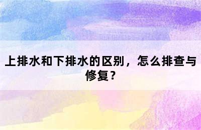 上排水和下排水的区别，怎么排查与修复？