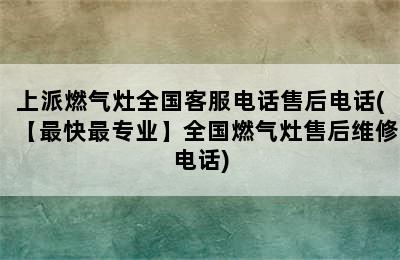 上派燃气灶全国客服电话售后电话(【最快最专业】全国燃气灶售后维修电话)