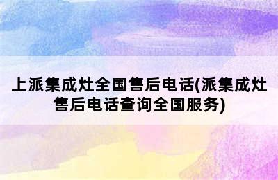 上派集成灶全国售后电话(派集成灶售后电话查询全国服务)