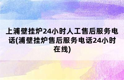 上浦壁挂炉24小时人工售后服务电话(浦壁挂炉售后服务电话24小时在线)