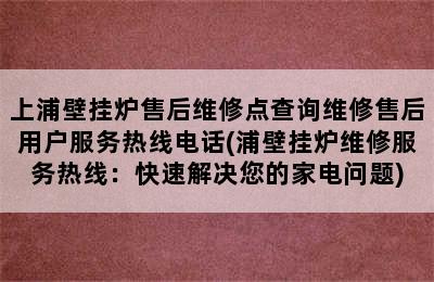 上浦壁挂炉售后维修点查询维修售后用户服务热线电话(浦壁挂炉维修服务热线：快速解决您的家电问题)