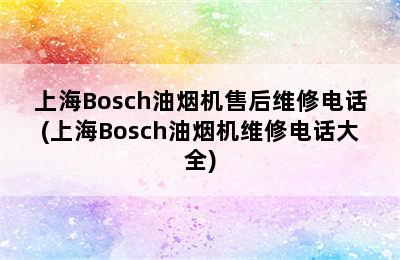 上海Bosch油烟机售后维修电话(上海Bosch油烟机维修电话大全)