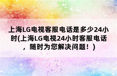 上海LG电视客服电话是多少24小时(上海LG电视24小时客服电话，随时为您解决问题！)