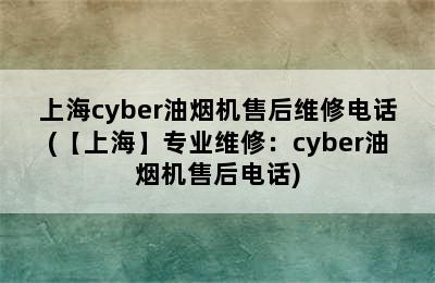 上海cyber油烟机售后维修电话(【上海】专业维修：cyber油烟机售后电话)