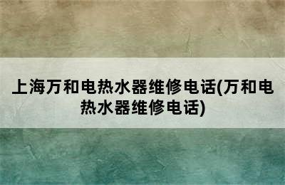 上海万和电热水器维修电话(万和电热水器维修电话)