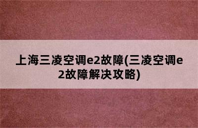 上海三凌空调e2故障(三凌空调e2故障解决攻略)