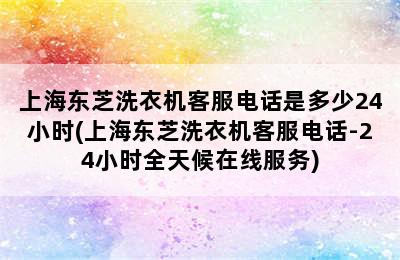 上海东芝洗衣机客服电话是多少24小时(上海东芝洗衣机客服电话-24小时全天候在线服务)