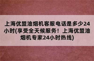 上海优盟油烟机客服电话是多少24小时(享受全天候服务！上海优盟油烟机专家24小时热线)