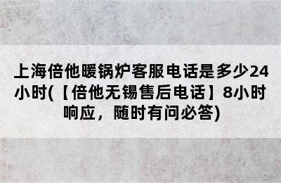 上海倍他暖锅炉客服电话是多少24小时(【倍他无锡售后电话】8小时响应，随时有问必答)