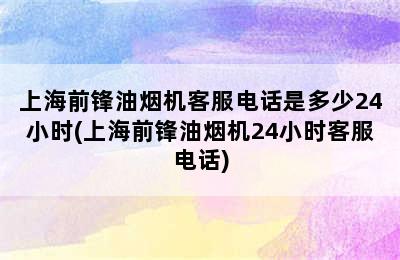 上海前锋油烟机客服电话是多少24小时(上海前锋油烟机24小时客服电话)