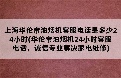 上海华伦帝油烟机客服电话是多少24小时(华伦帝油烟机24小时客服电话，诚信专业解决家电维修)