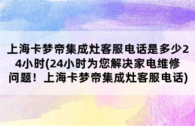 上海卡梦帝集成灶客服电话是多少24小时(24小时为您解决家电维修问题！上海卡梦帝集成灶客服电话)