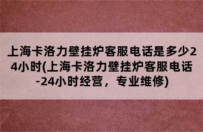 上海卡洛力壁挂炉客服电话是多少24小时(上海卡洛力壁挂炉客服电话-24小时经营，专业维修)