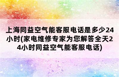 上海同益空气能客服电话是多少24小时(家电维修专家为您解答全天24小时同益空气能客服电话)