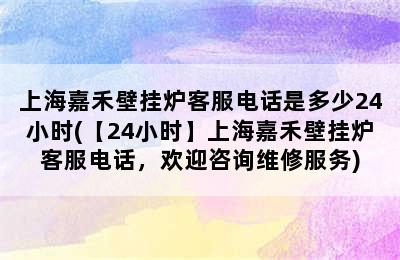 上海嘉禾壁挂炉客服电话是多少24小时(【24小时】上海嘉禾壁挂炉客服电话，欢迎咨询维修服务)