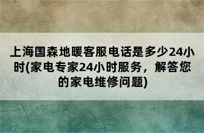 上海国森地暖客服电话是多少24小时(家电专家24小时服务，解答您的家电维修问题)