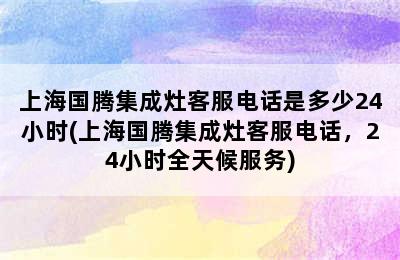 上海国腾集成灶客服电话是多少24小时(上海国腾集成灶客服电话，24小时全天候服务)