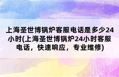 上海圣世博锅炉客服电话是多少24小时(上海圣世博锅炉24小时客服电话，快速响应，专业维修)